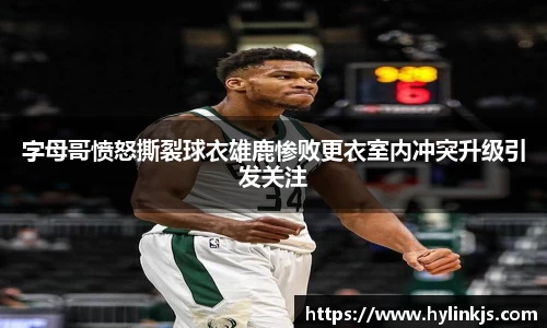 字母哥愤怒撕裂球衣雄鹿惨败更衣室内冲突升级引发关注