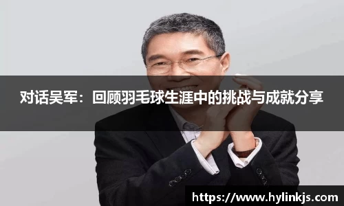 对话吴军：回顾羽毛球生涯中的挑战与成就分享