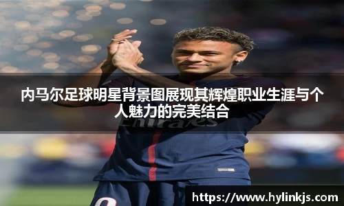内马尔足球明星背景图展现其辉煌职业生涯与个人魅力的完美结合